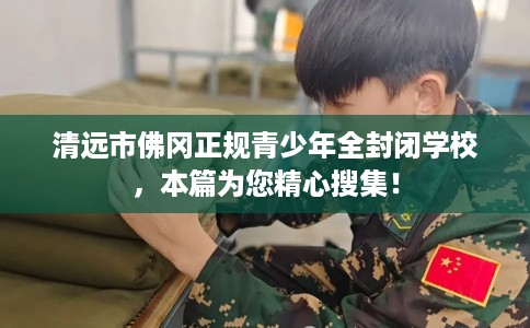 清远市佛冈正规青少年全封闭学校,本篇为您精心搜集! 清远市佛冈正规青少年全封闭学校,本篇为您精心搜集!