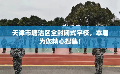 天津市塘沽区全封闭式学校，本篇为您精心搜集！