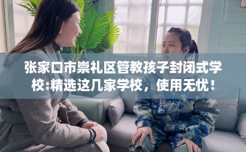 张家口市崇礼区管教孩子封闭式学校:精选这几家学校，使用无忧！
