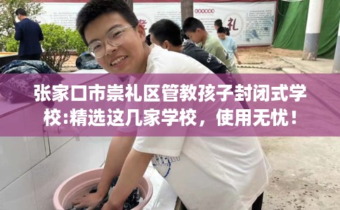 张家口市崇礼区管教孩子封闭式学校:精选这几家学校，使用无忧！
