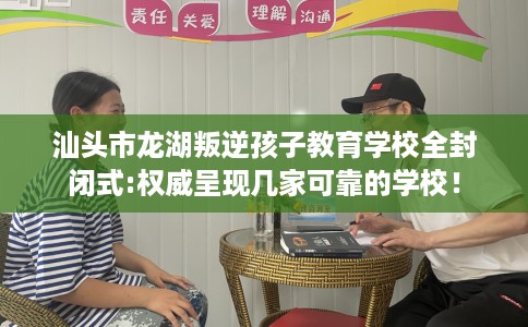 汕头市龙湖叛逆孩子教育学校全封闭式:权威呈现几家可靠的学校! 汕头市龙湖叛逆孩子教育学校全封闭式:权威呈现几家可靠的学校!