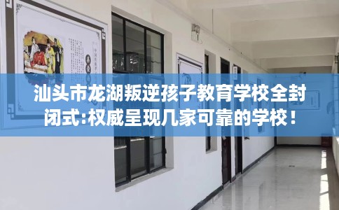 汕头市龙湖叛逆孩子教育学校全封闭式:权威呈现几家可靠的学校! 汕头市龙湖叛逆孩子教育学校全封闭式:权威呈现几家可靠的学校!