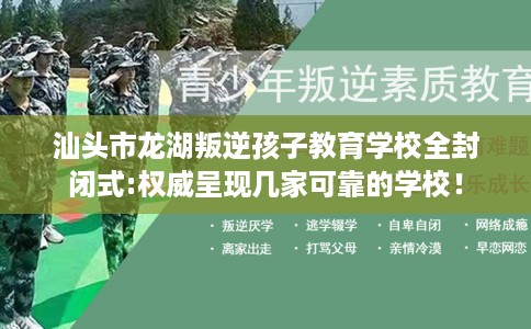 汕头市龙湖叛逆孩子教育学校全封闭式:权威呈现几家可靠的学校！