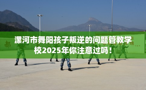 漯河市舞阳孩子叛逆的问题管教学校2025年你注意过吗! 漯河市舞阳孩子叛逆的问题管教学校2025年你注意过吗!