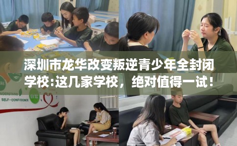 深圳市龙华改变叛逆青少年全封闭学校:这几家学校,绝对值得一试! 深圳市龙华改变叛逆青少年全封闭学校:这几家学校,绝对值得一试!