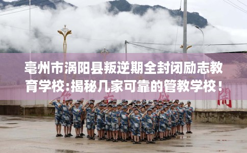 亳州市涡阳县叛逆期全封闭励志教育学校:揭秘几家可靠的管教学校！
