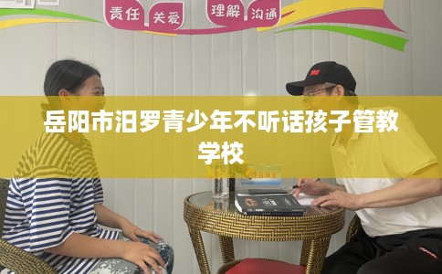岳阳市汨罗青少年不听话孩子管教学校 岳阳市汨罗青少年不听话孩子管教学校