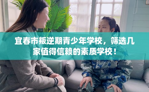 宜春市叛逆期青少年学校,筛选几家值得信赖的素质学校! 宜春市叛逆期青少年学校,筛选几家值得信赖的素质学校!