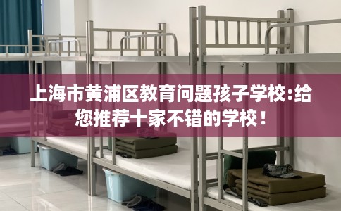 上海市黄浦区教育问题孩子学校:给您推荐十家不错的学校！