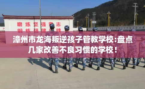 漳州市龙海叛逆孩子管教学校:盘点几家改善不良习惯的学校! 漳州市龙海叛逆孩子管教学校:盘点几家改善不良习惯的学校!