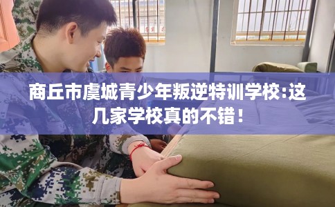 商丘市虞城青少年叛逆特训学校:这几家学校真的不错! 商丘市虞城青少年叛逆特训学校:这几家学校真的不错!