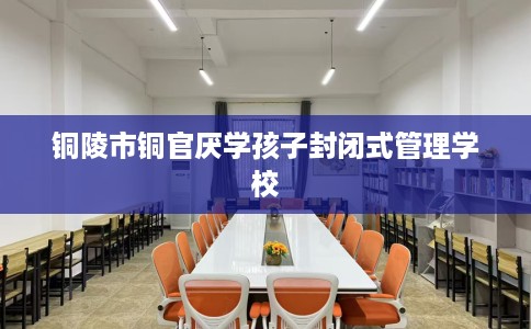 铜陵市铜官厌学孩子封闭式管理学校