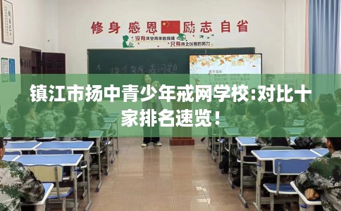 镇江市扬中青少年戒网学校:对比十家排名速览! 镇江市扬中青少年戒网学校:对比十家排名速览!