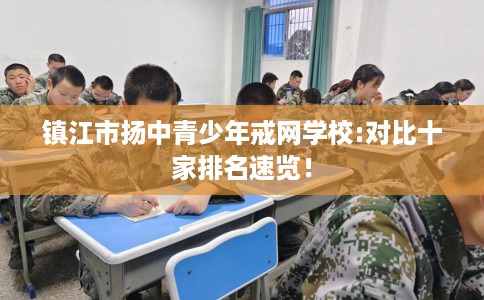 镇江市扬中青少年戒网学校:对比十家排名速览！