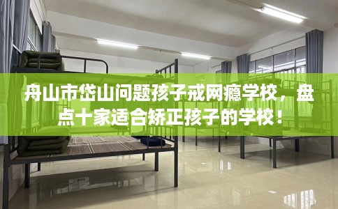 舟山市岱山问题孩子戒网瘾学校,盘点十家适合矫正孩子的学校! 舟山市岱山问题孩子戒网瘾学校,盘点十家适合矫正孩子的学校!