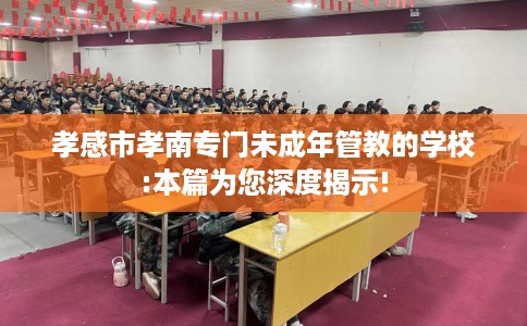 孝感市孝南专门未成年管教的学校:本篇为您深度揭示!