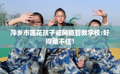 萍乡市莲花孩子戒网瘾管教学校:好得藏不住! 萍乡市莲花孩子戒网瘾管教学校:好得藏不住!