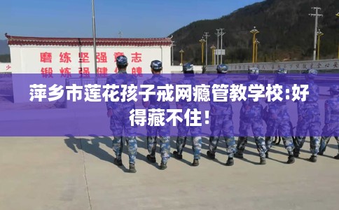 萍乡市莲花孩子戒网瘾管教学校:好得藏不住！