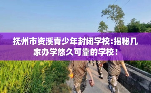 抚州市资溪青少年封闭学校:揭秘几家办学悠久可靠的学校！