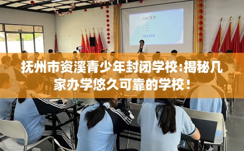抚州市资溪青少年封闭学校:揭秘几家办学悠久可靠的学校！