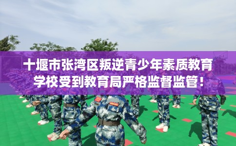 十堰市张湾区叛逆青少年素质教育学校受到教育局严格监督监管！