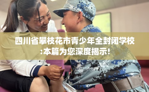 四川省攀枝花市青少年全封闭学校:本篇为您深度揭示!