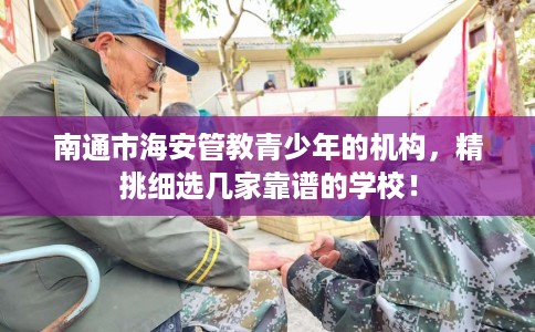 南通市海安管教青少年的机构，精挑细选几家靠谱的学校！