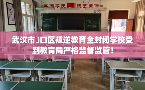 武汉市硚口区叛逆教育全封闭学校受到教育局严格监督监管！