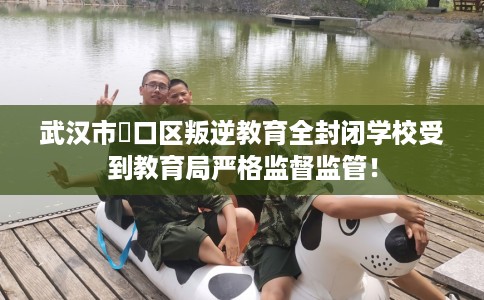 武汉市硚口区叛逆教育全封闭学校受到教育局严格监督监管！
