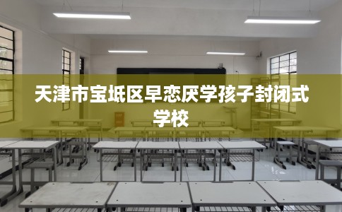 天津市宝坻区早恋厌学孩子封闭式学校 天津市宝坻区早恋厌学孩子封闭式学校