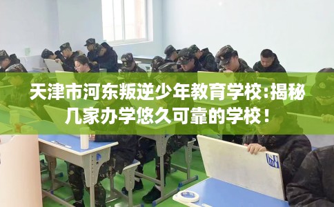 天津市河东叛逆少年教育学校:揭秘几家办学悠久可靠的学校！
