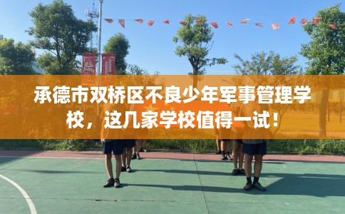 承德市双桥区不良少年军事管理学校,这几家学校值得一试! 承德市双桥区不良少年军事管理学校,这几家学校值得一试!