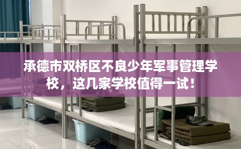 承德市双桥区不良少年军事管理学校,这几家学校值得一试! 承德市双桥区不良少年军事管理学校,这几家学校值得一试!