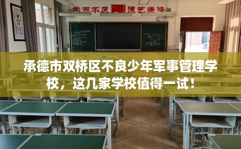 承德市双桥区不良少年军事管理学校，这几家学校值得一试！
