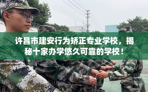 许昌市建安行为矫正专业学校,揭秘十家办学悠久可靠的学校! 许昌市建安行为矫正专业学校,揭秘十家办学悠久可靠的学校!