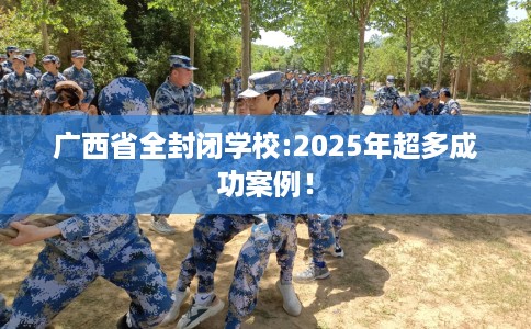 广西省全封闭学校:2025年超多成功案例! 广西省全封闭学校:2025年超多成功案例!