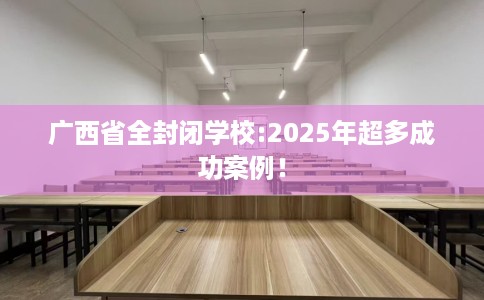 广西省全封闭学校:2025年超多成功案例！