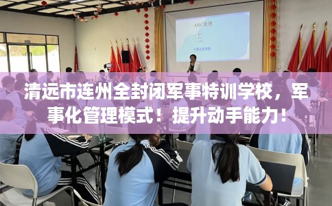 清远市连州全封闭军事特训学校，军事化管理模式！提升动手能力！