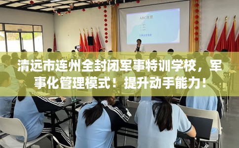 清远市连州全封闭军事特训学校，军事化管理模式！提升动手能力！