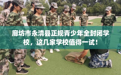 廊坊市永清县正规青少年全封闭学校,这几家学校值得一试! 廊坊市永清县正规青少年全封闭学校,这几家学校值得一试!