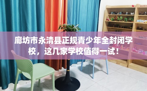 廊坊市永清县正规青少年全封闭学校,这几家学校值得一试! 廊坊市永清县正规青少年全封闭学校,这几家学校值得一试!