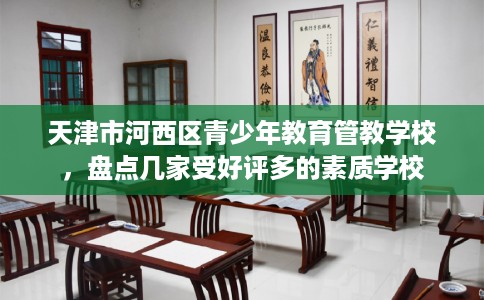 天津市河西区青少年教育管教学校，盘点几家受好评多的素质学校