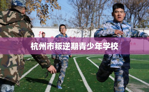 杭州市叛逆期青少年学校