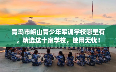 青岛市崂山青少年军训学校哪里有,精选这十家学校,使用无忧! 青岛市崂山青少年军训学校哪里有,精选这十家学校,使用无忧!