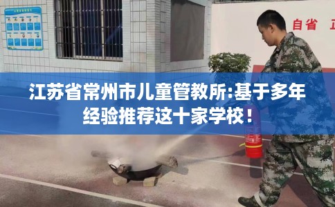 江苏省常州市儿童管教所:基于多年经验推荐这十家学校！