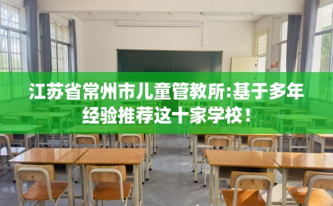 江苏省常州市儿童管教所:基于多年经验推荐这十家学校！