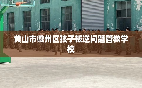 黄山市徽州区孩子叛逆问题管教学校 黄山市徽州区孩子叛逆问题管教学校