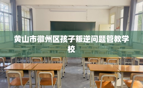 黄山市徽州区孩子叛逆问题管教学校 黄山市徽州区孩子叛逆问题管教学校