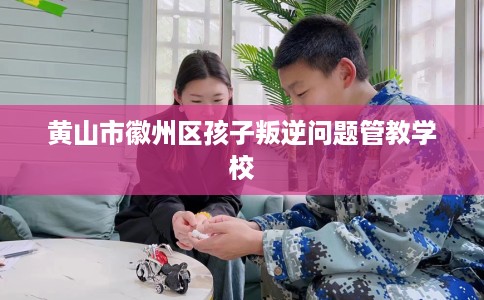 黄山市徽州区孩子叛逆问题管教学校
