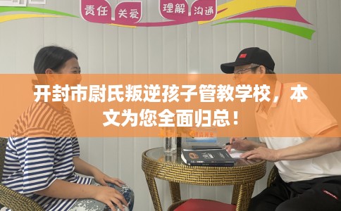 开封市尉氏叛逆孩子管教学校，本文为您全面归总！